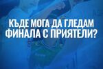 Къде да гледаме финала заедно? (Обновява се)
