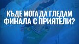 Къде да гледаме финала заедно? (Обновява се)