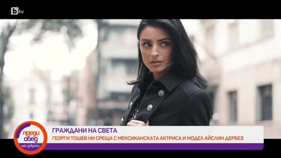 "Граждани на света": Среща с мексиканската красавица Айслин Дербез